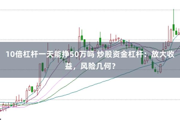 10倍杠杆一天能挣50万吗 炒股资金杠杆：放大收益，风险几何？