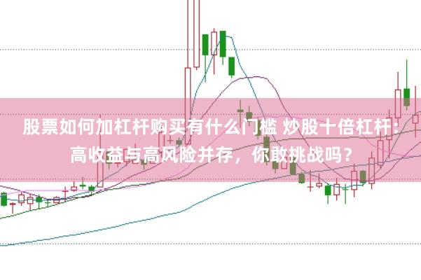 股票如何加杠杆购买有什么门槛 炒股十倍杠杆：高收益与高风险并存，你敢挑战吗？
