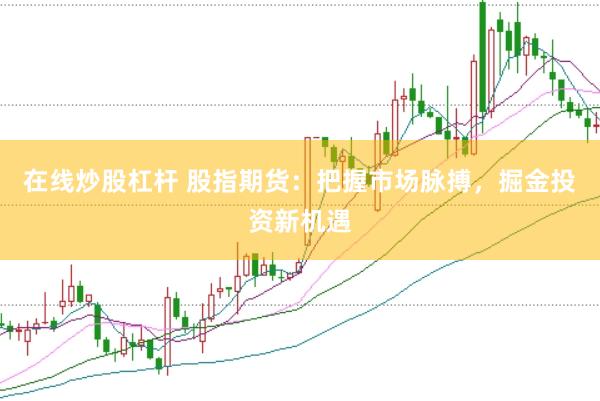 在线炒股杠杆 股指期货：把握市场脉搏，掘金投资新机遇