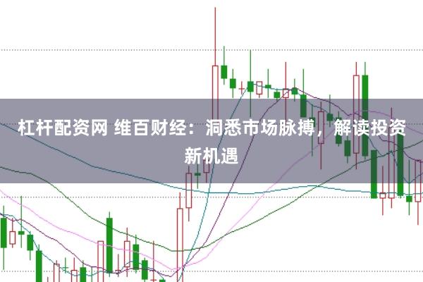 杠杆配资网 维百财经：洞悉市场脉搏，解读投资新机遇