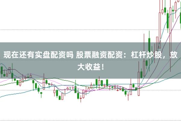 现在还有实盘配资吗 股票融资配资：杠杆炒股，放大收益！