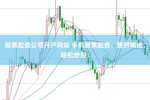 股票配资公司开户网站 手机股票配资：随时随地，轻松炒股！