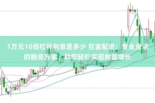 1万元10倍杠杆利息是多少 巨富配资：专业灵活的融资方案，助您轻松实现财富增长