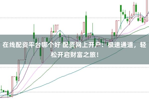 在线配资平台哪个好 配资网上开户：极速通道，轻松开启财富之旅！