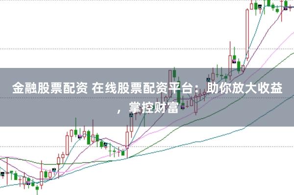 金融股票配资 在线股票配资平台：助你放大收益，掌控财富