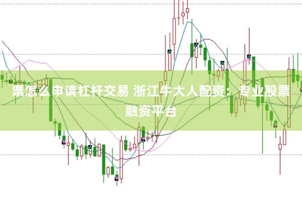 票怎么申请杠杆交易 浙江牛大人配资：专业股票融资平台
