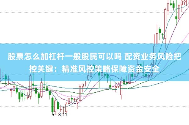 股票怎么加杠杆一般股民可以吗 配资业务风险把控关键：精准风控策略保障资金安全