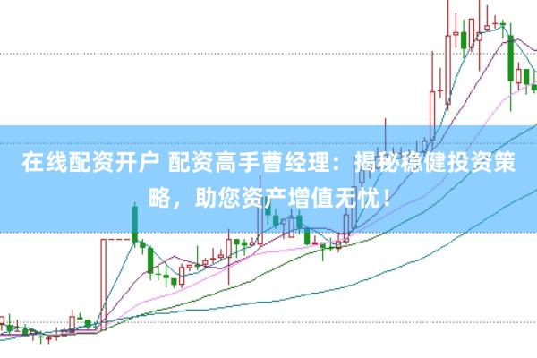 在线配资开户 配资高手曹经理：揭秘稳健投资策略，助您资产增值无忧！