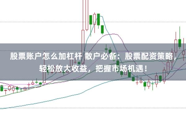 股票账户怎么加杠杆 散户必备：股票配资策略，轻松放大收益，把握市场机遇！