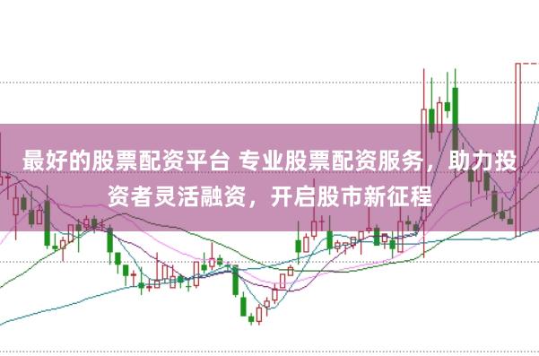 最好的股票配资平台 专业股票配资服务，助力投资者灵活融资，开启股市新征程