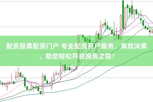 配资股票配资门户 专业配资开户服务，高效决策，助您轻松开启投资之路！