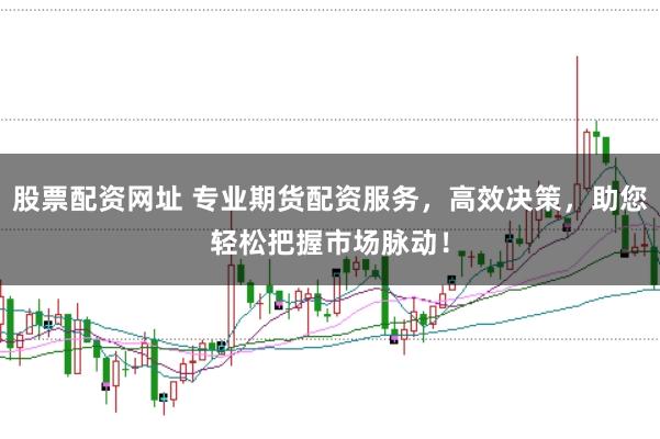股票配资网址 专业期货配资服务，高效决策，助您轻松把握市场脉动！