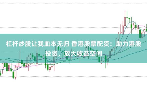 杠杆炒股让我血本无归 香港股票配资：助力港股投资，放大收益空间
