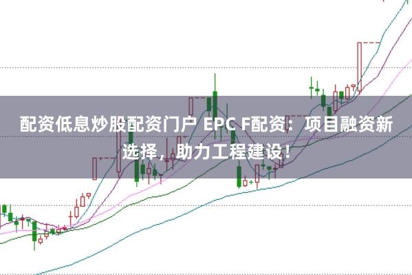 配资低息炒股配资门户 EPC F配资：项目融资新选择，助力工程建设！