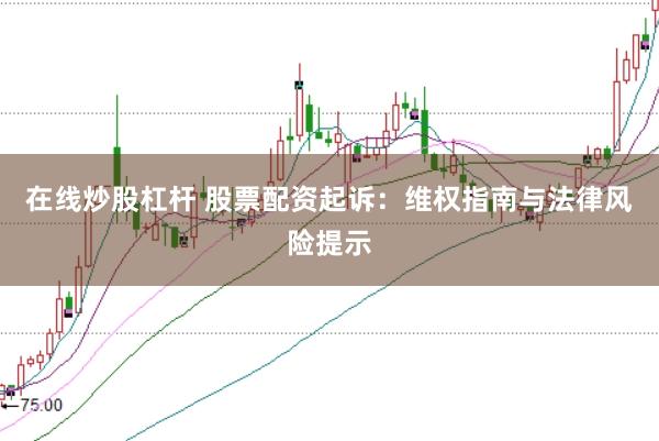 在线炒股杠杆 股票配资起诉：维权指南与法律风险提示