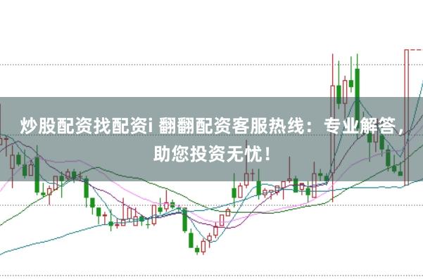 炒股配资找配资i 翻翻配资客服热线：专业解答，助您投资无忧！