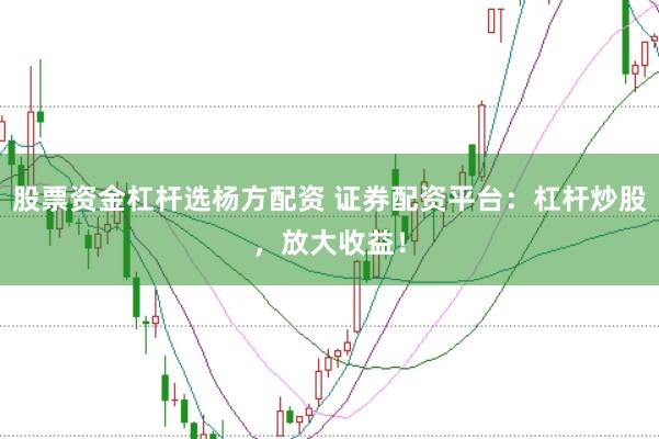 股票资金杠杆选杨方配资 证券配资平台：杠杆炒股，放大收益！