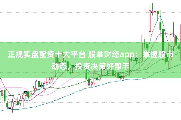 正规实盘配资十大平台 股掌财经app：掌握股市动态，投资决策好帮手