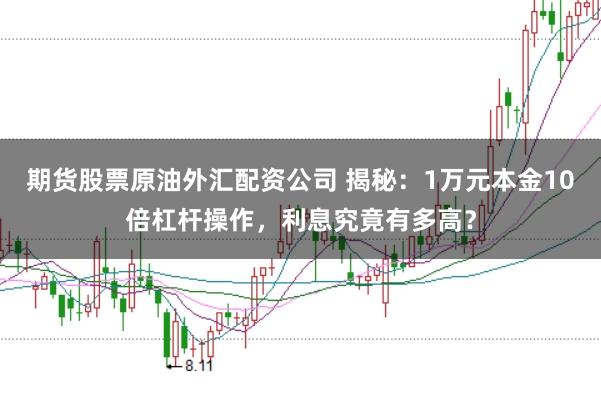 期货股票原油外汇配资公司 揭秘：1万元本金10倍杠杆操作，利息究竟有多高？