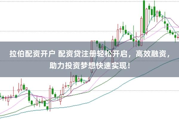 拉伯配资开户 配资贷注册轻松开启，高效融资，助力投资梦想快速实现！