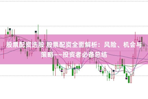 股票配资选股 股票配资全面解析：风险、机会与策略——投资者必备总结