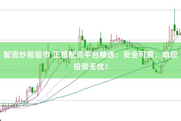 配资炒股股市 正规配资平台精选：安全可靠，助您投资无忧！
