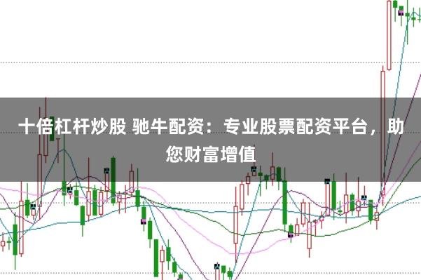 十倍杠杆炒股 驰牛配资：专业股票配资平台，助您财富增值