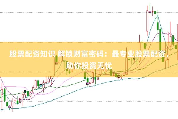 股票配资知识 解锁财富密码：最专业股票配资，助你投资无忧