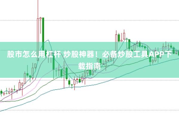 股市怎么用杠杆 炒股神器！必备炒股工具APP下载指南