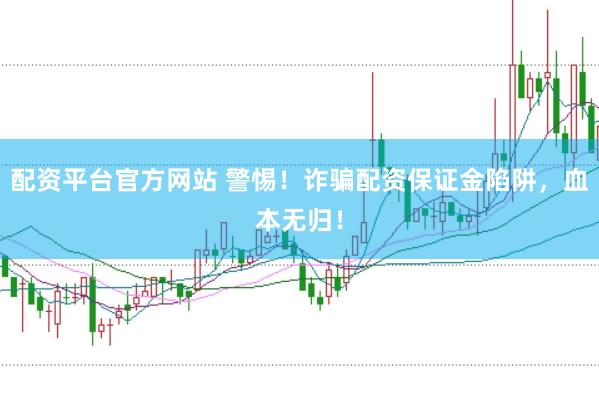 配资平台官方网站 警惕!诈骗配资保证金陷阱,血本无归!
