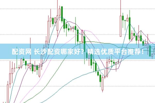 配资网 长沙配资哪家好?精选优质平台推荐!