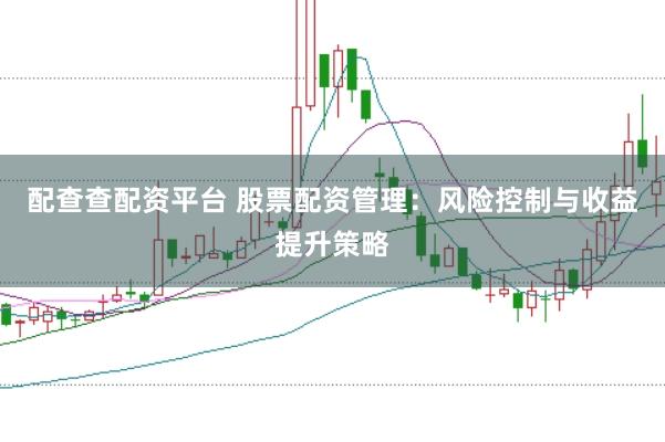 配查查配资平台 股票配资管理:风险控制与收益提升策略