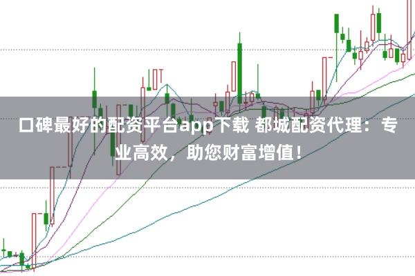 口碑最好的配资平台app下载 都城配资代理:专业高效,助您财富增值!