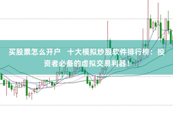 买股票怎么开户   十大模拟炒股软件排行榜：投资者必备的虚拟交易利器！