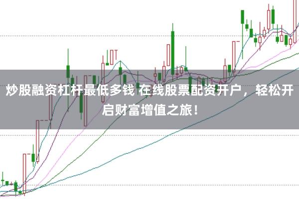 炒股融资杠杆最低多钱 在线股票配资开户，轻松开启财富增值之旅！