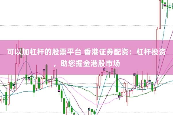 可以加杠杆的股票平台 香港证券配资:杠杆投资,助您掘金港股市场