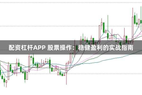 配资杠杆APP 股票操作:稳健盈利的实战指南