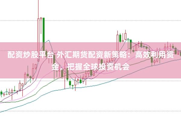 配资炒股平台 外汇期货配资新策略:高效利用资金,把握全球投资机会