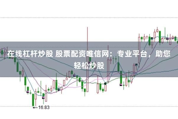 在线杠杆炒股 股票配资唯信网：专业平台，助您轻松炒股