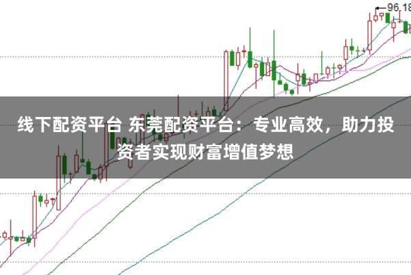 线下配资平台 东莞配资平台：专业高效，助力投资者实现财富增值梦想