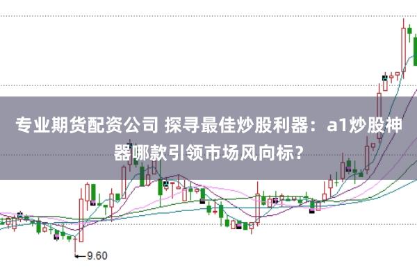 专业期货配资公司 探寻最佳炒股利器：a1炒股神器哪款引领市场风向标？