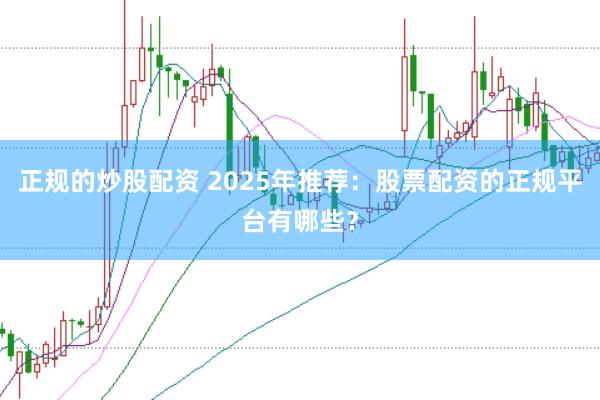 正规的炒股配资 2025年推荐:股票配资的正规平台有哪些?