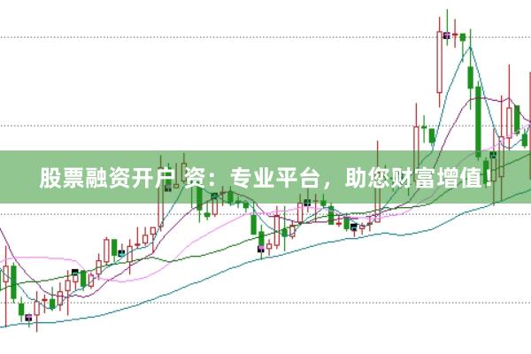 股票融资开户 资：专业平台，助您财富增值！