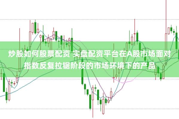 炒股如何股票配资 实盘配资平台在A股市场面对指数反复拉锯阶段的市场环境下的产品