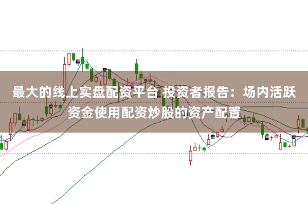 最大的线上实盘配资平台 投资者报告:场内活跃资金使用配资炒股的资产配置
