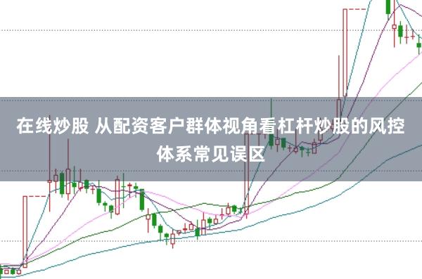 在线炒股 从配资客户群体视角看杠杆炒股的风控体系常见误区