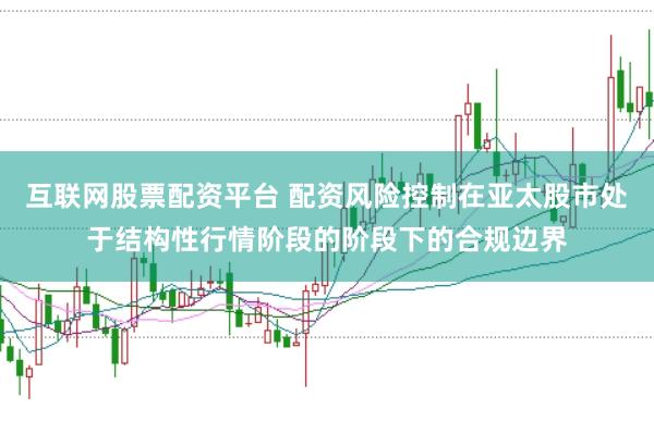互联网股票配资平台 配资风险控制在亚太股市处于结构性行情阶段的阶段下的合规边界