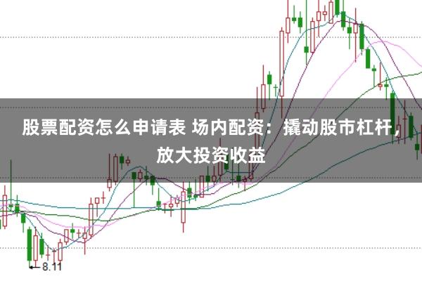 股票配资怎么申请表 场内配资:撬动股市杠杆,放大投资收益