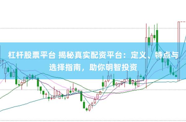 杠杆股票平台 揭秘真实配资平台:定义、特点与选择指南,助你明智投资
