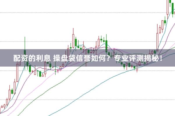 配资的利息 操盘袋信誉如何?专业评测揭秘!